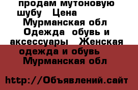 продам мутоновую шубу › Цена ­ 15 000 - Мурманская обл. Одежда, обувь и аксессуары » Женская одежда и обувь   . Мурманская обл.